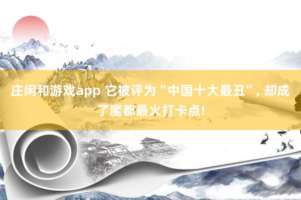 庄闲和游戏app 它被评为“中国十大最丑”， 却成了魔都最火打卡点!