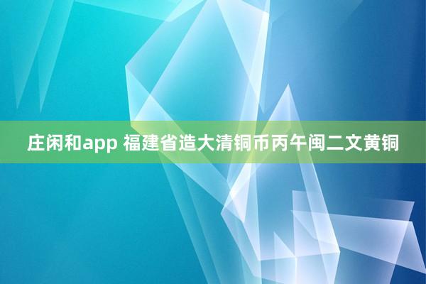 庄闲和app 福建省造大清铜币丙午闽二文黄铜
