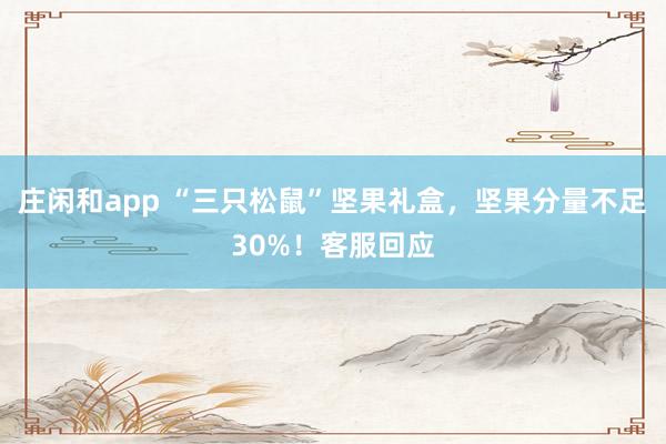 庄闲和app “三只松鼠”坚果礼盒，坚果分量不足30%！客服回应