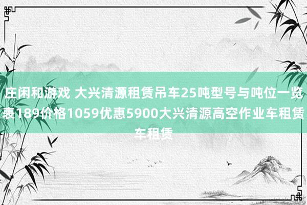 庄闲和游戏 大兴清源租赁吊车25吨型号与吨位一览表189价格1059优惠5900大兴清源高空作业车租赁