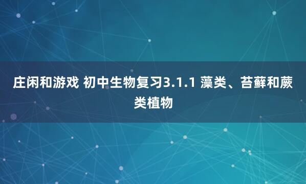 庄闲和游戏 初中生物复习3.1.1 藻类、苔藓和蕨类植物