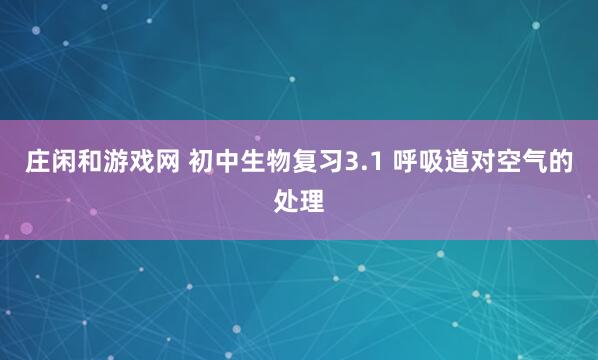 庄闲和游戏网 初中生物复习3.1 呼吸道对空气的处理