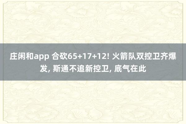 庄闲和app 合砍65+17+12! 火箭队双控卫齐爆发， 斯通不追新控卫， 底气在此