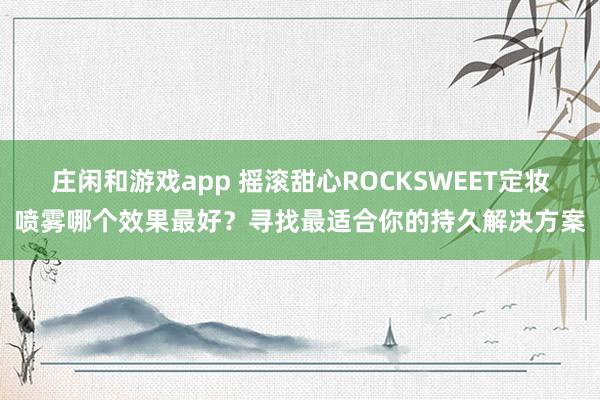 庄闲和游戏app 摇滚甜心ROCKSWEET定妆喷雾哪个效果最好?寻找最适合你的持久解决方案