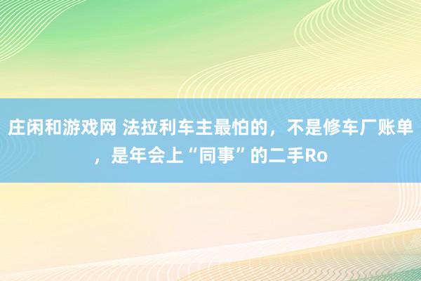 庄闲和游戏网 法拉利车主最怕的,不是修车厂账单,是年会上“同事”的二手Ro