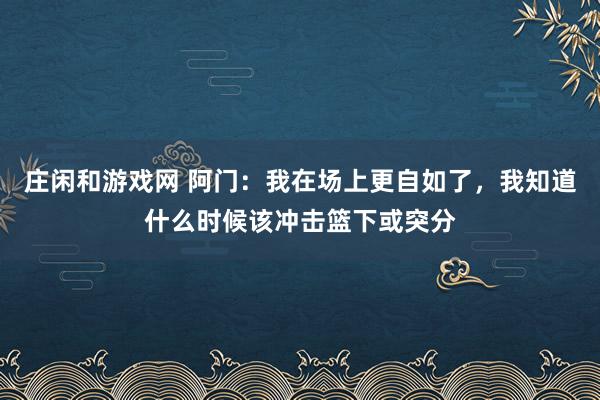 庄闲和游戏网 阿门:我在场上更自如了,我知道什么时候该冲击篮下或突分