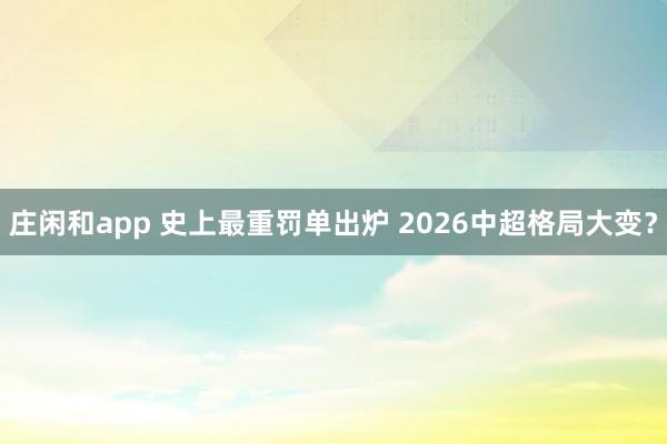 庄闲和app 史上最重罚单出炉 2026中超格局大变?