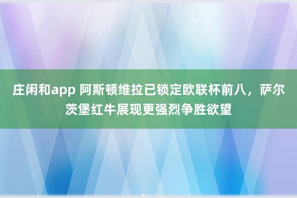 庄闲和app 阿斯顿维拉已锁定欧联杯前八,萨尔茨堡红牛展现更强烈争胜欲望