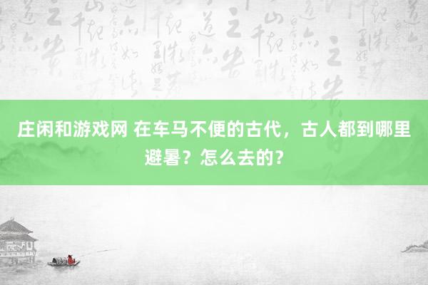 庄闲和游戏网 在车马不便的古代,古人都到哪里避暑?怎么去的?
