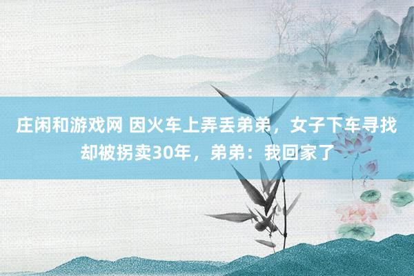 庄闲和游戏网 因火车上弄丢弟弟，女子下车寻找却被拐卖30年，弟弟：我回家了