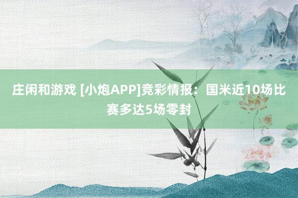 庄闲和游戏 [小炮APP]竞彩情报：国米近10场比赛多达5场零封