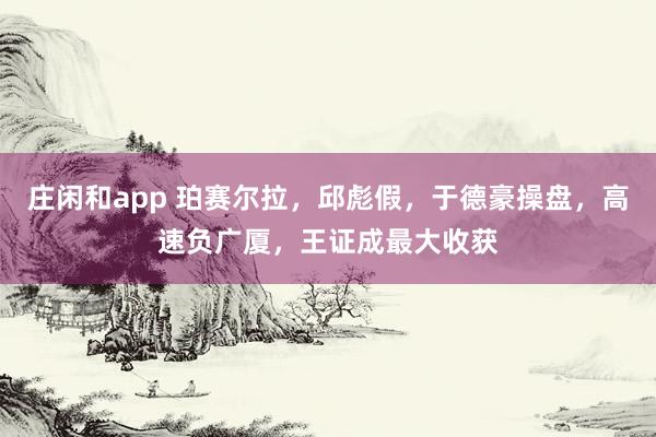 庄闲和app 珀赛尔拉,邱彪假,于德豪操盘,高速负广厦,王证成最大收获