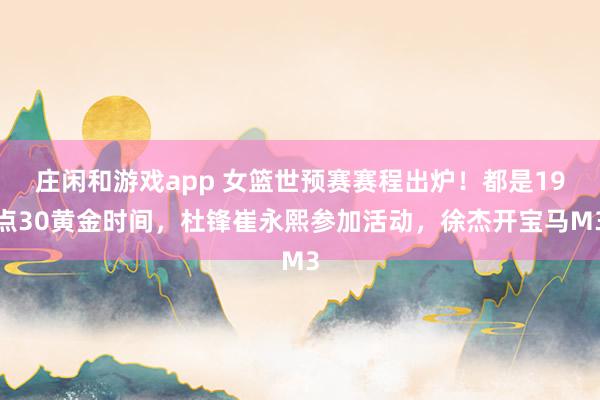 庄闲和游戏app 女篮世预赛赛程出炉!都是19点30黄金时间,杜锋崔永熙参加活动,徐杰开宝马M3