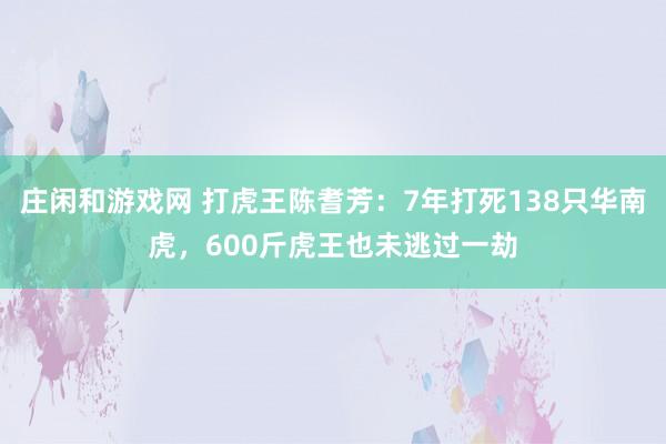 庄闲和游戏网 打虎王陈耆芳：7年打死138只华南虎，600斤虎王也未逃过一劫