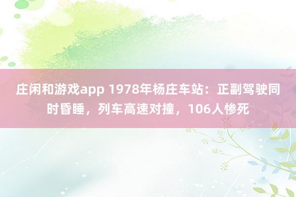 庄闲和游戏app 1978年杨庄车站：正副驾驶同时昏睡，列车高速对撞，106人惨死