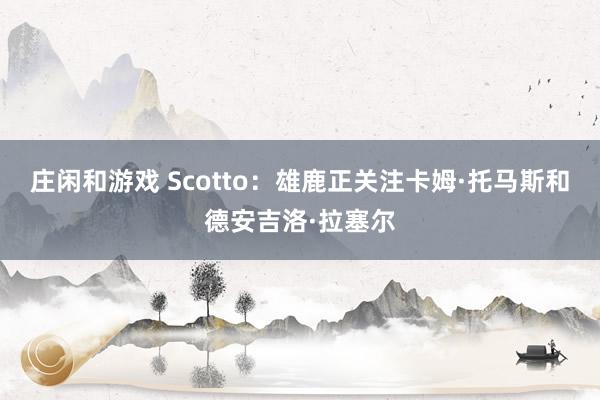 庄闲和游戏 Scotto：雄鹿正关注卡姆·托马斯和德安吉洛·拉塞尔