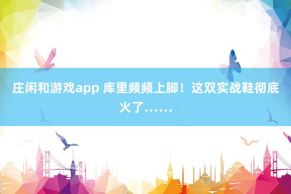 庄闲和游戏app 库里频频上脚!这双实战鞋彻底火了……