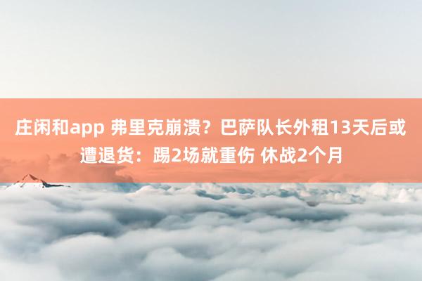 庄闲和app 弗里克崩溃？巴萨队长外租13天后或遭退货：踢2场就重伤 休战2个月