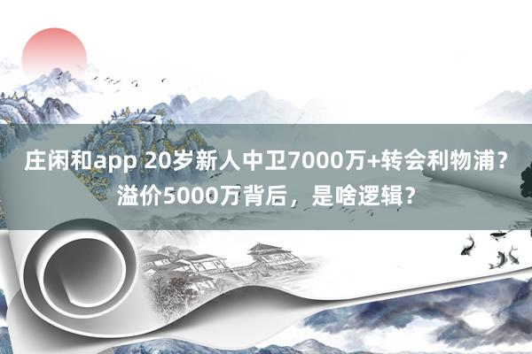 庄闲和app 20岁新人中卫7000万+转会利物浦？溢价5000万背后，是啥逻辑？