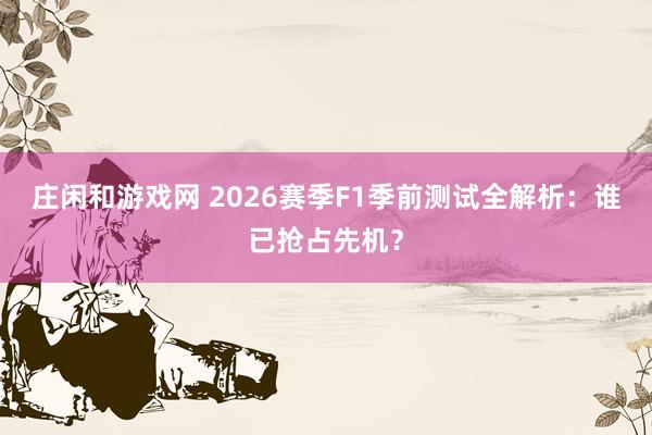 庄闲和游戏网 2026赛季F1季前测试全解析：谁已抢占先机？
