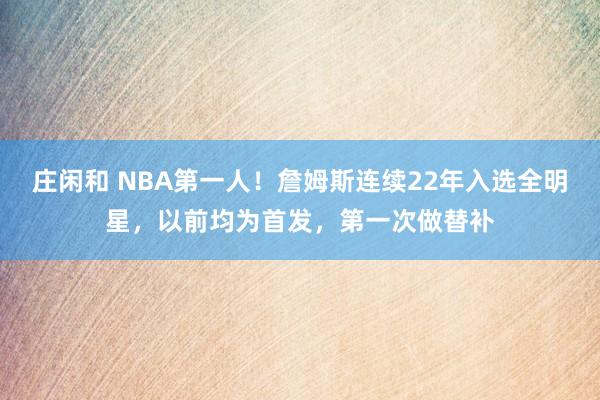 庄闲和 NBA第一人！詹姆斯连续22年入选全明星，以前均为首发，第一次做替补
