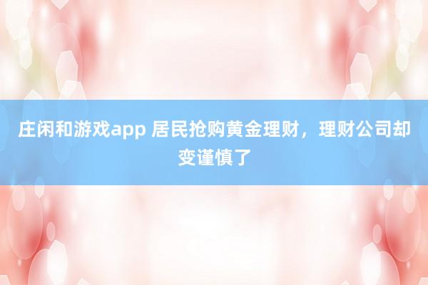 庄闲和游戏app 居民抢购黄金理财，理财公司却变谨慎了