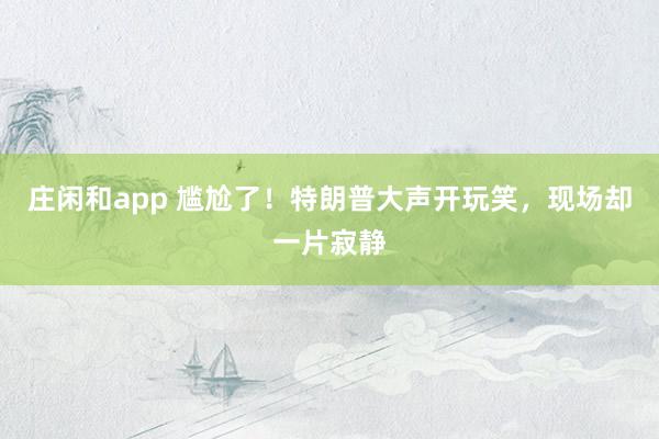 庄闲和app 尴尬了！特朗普大声开玩笑，现场却一片寂静