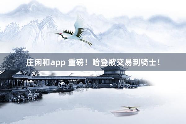 庄闲和app 重磅！哈登被交易到骑士！