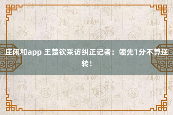 庄闲和app 王楚钦采访纠正记者：领先1分不算逆转！