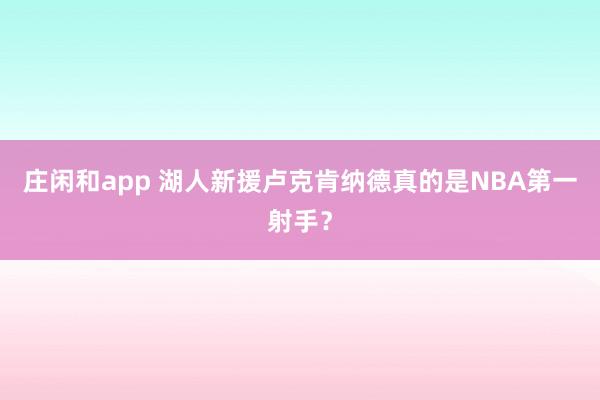 庄闲和app 湖人新援卢克肯纳德真的是NBA第一射手？
