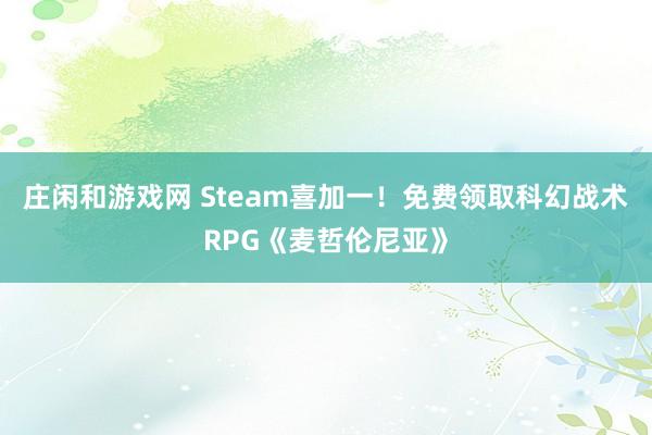 庄闲和游戏网 Steam喜加一！免费领取科幻战术RPG《麦哲伦尼亚》