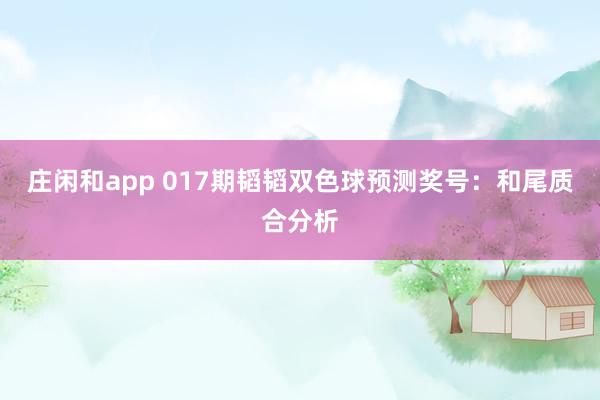 庄闲和app 017期韬韬双色球预测奖号：和尾质合分析