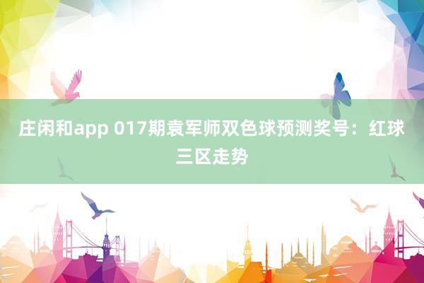 庄闲和app 017期袁军师双色球预测奖号：红球三区走势