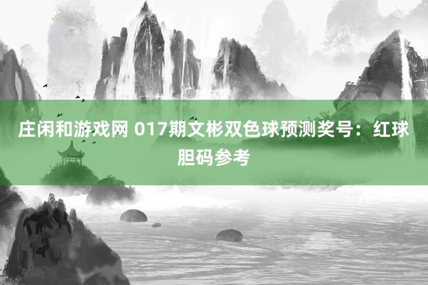 庄闲和游戏网 017期文彬双色球预测奖号：红球胆码参考
