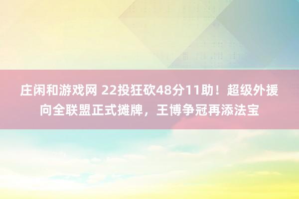 庄闲和游戏网 22投狂砍48分11助！超级外援向全联盟正式摊牌，王博争冠再添法宝