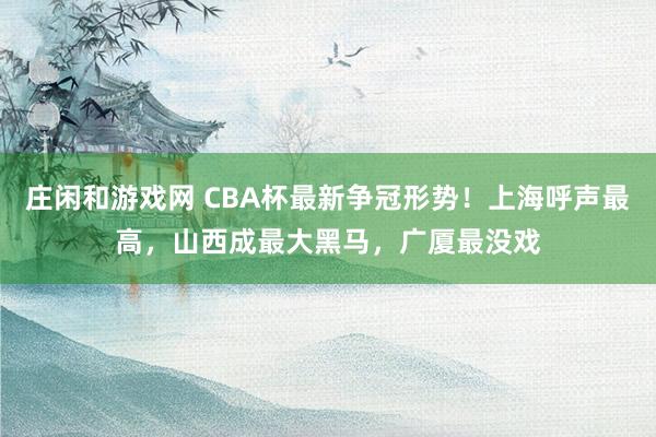 庄闲和游戏网 CBA杯最新争冠形势！上海呼声最高，山西成最大黑马，广厦最没戏