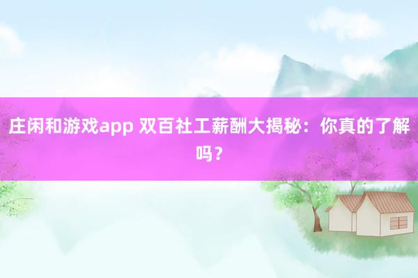 庄闲和游戏app 双百社工薪酬大揭秘：你真的了解吗？