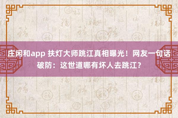 庄闲和app 扶灯大师跳江真相曝光！网友一句话破防：这世道哪有坏人去跳江？