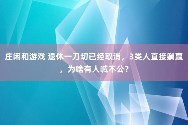 庄闲和游戏 退休一刀切已经取消，3类人直接躺赢，为啥有人喊不公？