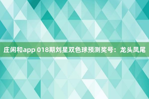 庄闲和app 018期刘星双色球预测奖号：龙头凤尾