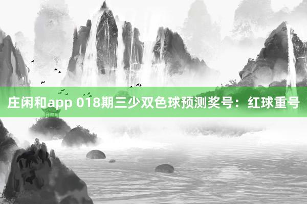 庄闲和app 018期三少双色球预测奖号：红球重号
