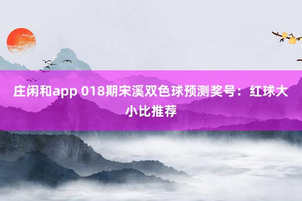 庄闲和app 018期宋溪双色球预测奖号：红球大小比推荐
