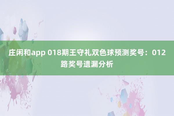 庄闲和app 018期王守礼双色球预测奖号：012路奖号遗漏分析