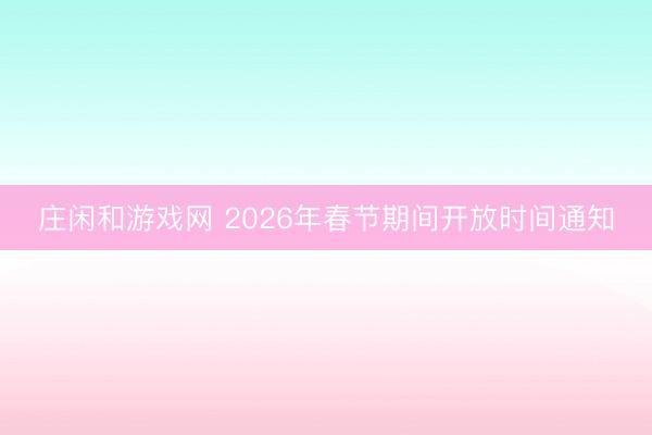 庄闲和游戏网 2026年春节期间开放时间通知