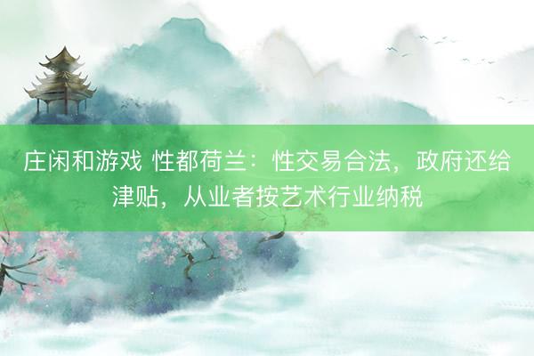 庄闲和游戏 性都荷兰：性交易合法，政府还给津贴，从业者按艺术行业纳税