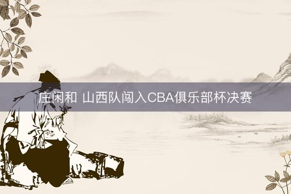 庄闲和 山西队闯入CBA俱乐部杯决赛