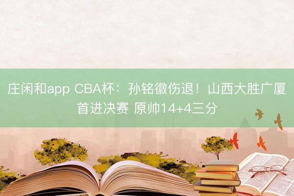 庄闲和app CBA杯：孙铭徽伤退！山西大胜广厦首进决赛 原帅14+4三分