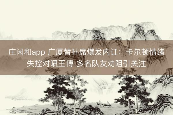 庄闲和app 广厦替补席爆发内讧：卡尔顿情绪失控对喷王博 多名队友劝阻引关注