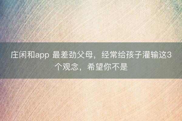 庄闲和app 最差劲父母，经常给孩子灌输这3个观念，希望你不是