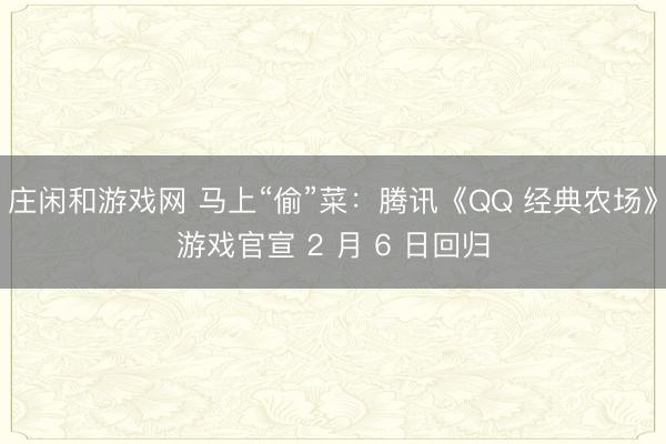 庄闲和游戏网 马上“偷”菜：腾讯《QQ 经典农场》游戏官宣 2 月 6 日回归